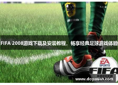 FIFA 2008游戏下载及安装教程，畅享经典足球游戏体验